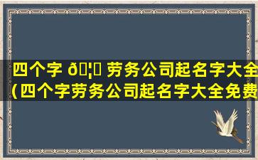 四个字 🦅 劳务公司起名字大全（四个字劳务公司起名字大全免费）